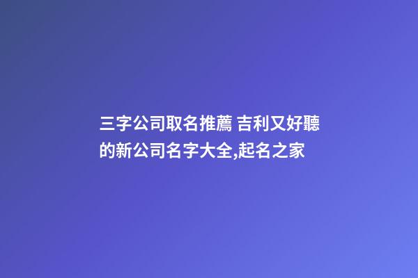 三字公司取名推薦 吉利又好聽的新公司名字大全,起名之家-第1張-公司起名-玄機派